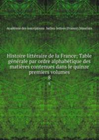 Histoire litteraire de la France; Table generale par ordre alphabetique des matieres contenues dans le quinze premiers volumes