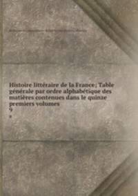 Histoire litteraire de la France; Table generale par ordre alphabetique des matieres contenues dans le quinze premiers volumes