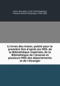 Li livres dou tresor; publi pour la premire fois d`aprs les MSS. de la Bibliothque impriale, de la Bibliothque de l`Arsenal et plusieurs MSS des dpartements et de l`tranger