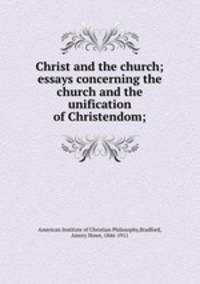 Christ and the church; essays concerning the church and the unification of Christendom;