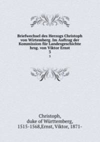 Briefwechsel des Herzogs Christoph von Wirtemberg. Im Auftrag der Kommission fr Landesgeschichte hrsg. von Viktor Ernst. 3