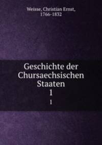 Geschichte der Chursaechsischen Staaten. 1