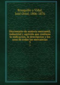 Diccionario de materia mercantil, industrial y agrcola que contiene la indicacion, la descripcion y los usos de todas las mercancas. 3