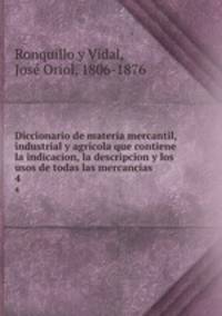 Diccionario de materia mercantil, industrial y agrcola que contiene la indicacion, la descripcion y los usos de todas las mercancas. 4