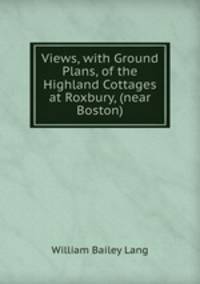 Views, with Ground Plans, of the Highland Cottages at Roxbury, (near Boston)