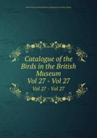 Catalogue of the Birds in the British Museum. Vol 27 - Vol 27