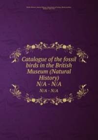Catalogue of the fossil birds in the British Museum (Natural History). N/A - N/A