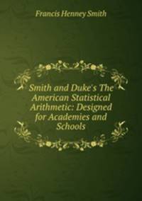 Smith and Duke`s The American Statistical Arithmetic: Designed for Academies and Schools