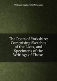 The Poets of Yorkshire: Comprising Sketches of the Lives, and Specimens of the Writings of Those .