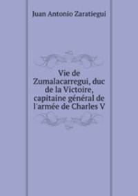 Vie de Zumalacarregui, duc de la Victoire, capitaine gnral de l`arme de Charles V.
