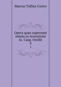 Opera quae supersunt omnia ex recensione Io. Casp. Orellii. 3