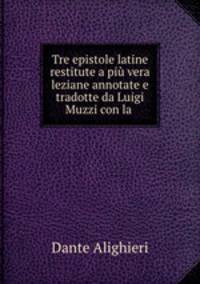 Tre epistole latine restitute a piu vera leziane annotate e tradotte da Luigi Muzzi con la .