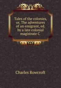 Tales of the colonies, or, The adventures of an emigrant, ed. by a late colonial magistrate C .