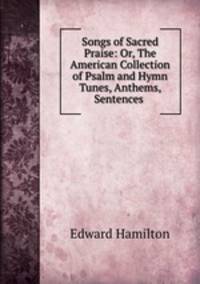 Songs of Sacred Praise: Or, The American Collection of Psalm and Hymn Tunes, Anthems, Sentences .