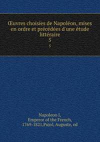 uvres choisies de Napoleon, mises en ordre et precedees d`une etude litteraire. 5