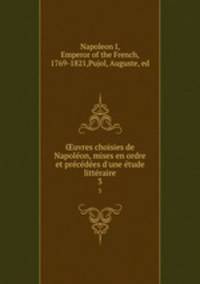 uvres choisies de Napoleon, mises en ordre et precedees d`une etude litteraire. 3