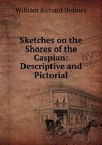 Sketches on the Shores of the Caspian: Descriptive and Pictorial