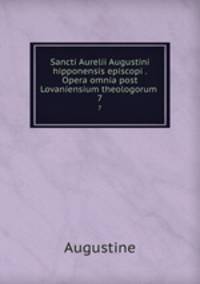 Sancti Aurelii Augustini hipponensis episcopi . Opera omnia post Lovaniensium theologorum .. 7