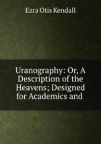 Uranography: Or, A Description of the Heavens; Designed for Academics and .