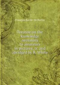 Treatise on the knowledge necessary to amateurs in pictures, tr. and abridged by R. White