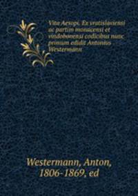 Vita Aesopi. Ex vratislaviensi ac partim monacensi et vindobonensi codicibus nunc primum edidit Antonius Westermann