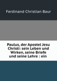 Paulus, der Apostel Jesu Christi: sein Leben und Wirken, seine Briefe und seine Lehre : ein .