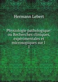 Physiologie pathologique: ou Recherches cliniques, exprimentales et microsopiques sur l .. 1
