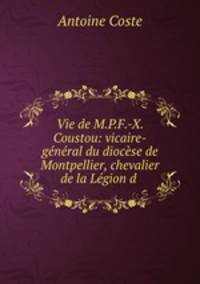 Vie de M.P.F.-X. Coustou: vicaire-gnral du diocse de Montpellier, chevalier de la Lgion d .