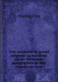 Une existence de grand seigneur au seizime sicle: mmoires autographes du Duc Charles de Croy