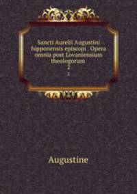 Sancti Aurelii Augustini hipponensis episcopi . Opera omnia post Lovaniensium theologorum .. 2
