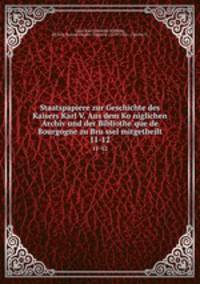 Staatspapiere zur Geschichte des Kaisers Karl V. Aus dem Koniglichen Archiv und der Bibliotheque de Bourgogne zu Brussel mitgetheilt. 11-12