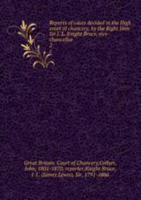 Reports of cases decided in the High court of chancery, by the Right Hon. Sir J. L. Knight Bruce, vice-chancellor. 2