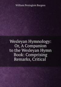 Wesleyan Hymnology: Or, A Companion to the Wesleyan Hymn Book: Comprising Remarks, Critical .
