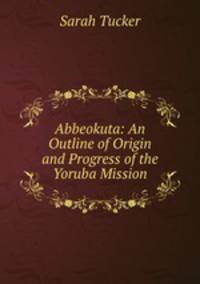 Abbeokuta: An Outline of Origin and Progress of the Yoruba Mission.