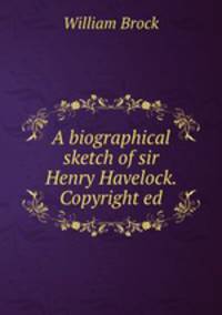 A biographical sketch of sir Henry Havelock. Copyright ed