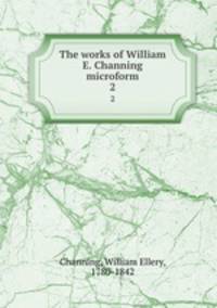 The works of William E. Channing microform. 2