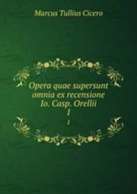 Opera quae supersunt omnia ex recensione Io. Casp. Orellii. 1
