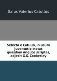 Selecta e Catullo, in usum juventutis: notas quasdam Anglice scriptas, adjecit G.G. Cookesley