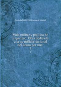 Vida militar y politica de Espartero: Obra dedicada a la ex-milicia nacional del Reino por una .. 3