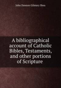 A bibliographical account of Catholic Bibles, Testaments, and other portions of Scripture .