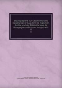 Staatspapiere zur Geschichte des Kaisers Karl V. Aus dem Koniglichen Archiv und der Bibliotheque de Bourgogne zu Brussel mitgetheilt. 11