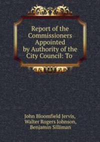 Report of the Commissioners Appointed by Authority of the City Council: To .
