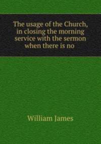 The usage of the Church, in closing the morning service with the sermon when there is no .