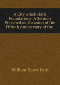 A City which Hath Foundations: A Sermon Preached on Occasion of the Fiftieth Anniversary of the .