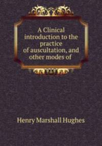 A Clinical introduction to the practice of auscultation, and other modes of .