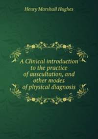 A clinical introduction to the practice of auscultation, and other modes of physical diagnosis in diseases of the lungs and heart