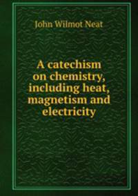 A catechism on chemistry, including heat, magnetism and electricity
