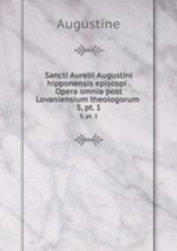 Sancti Aurelii Augustini hipponensis episcopi . Opera omnia post Lovaniensium theologorum .. 5, pt. 1