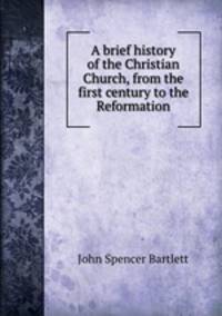A brief history of the Christian Church, from the first century to the Reformation