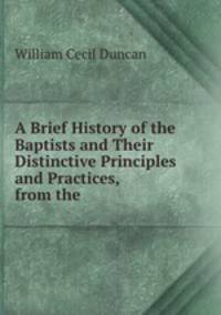 A Brief History of the Baptists and Their Distinctive Principles and Practices, from the .